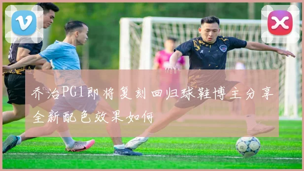 乔治PG1即将复刻回归球鞋博主分享全新配色效果如何
