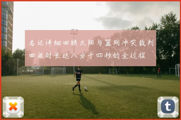 名记详细回顾太阳与篮网冲突裁判回放时长达八分十四秒的全过程