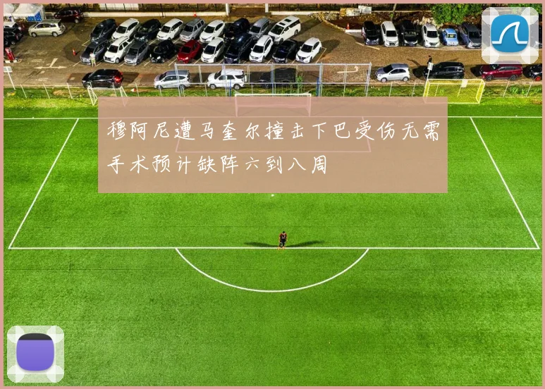 穆阿尼遭马奎尔撞击下巴受伤无需手术预计缺阵六到八周
