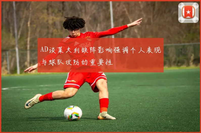 AD谈莱夫利缺阵影响强调个人表现与球队攻防的重要性