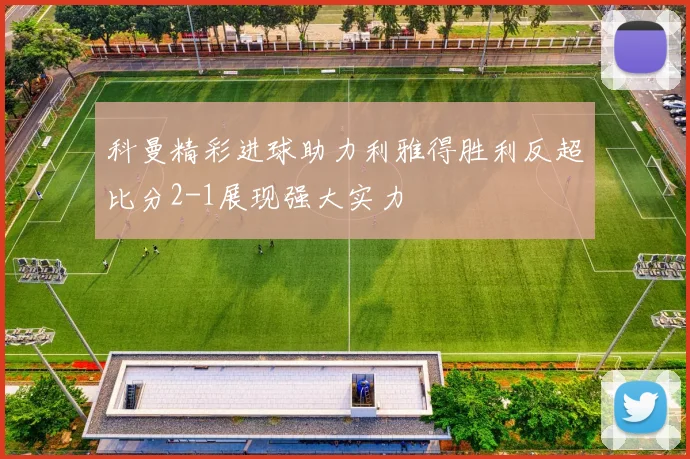 科曼精彩进球助力利雅得胜利反超比分2-1展现强大实力