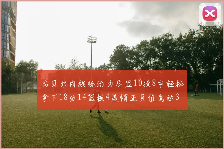 戈贝尔内线统治力尽显10投8中轻松拿下18分14篮板4盖帽正负值高达32