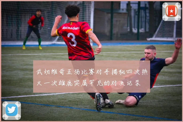 武切维奇五场比赛对手揭秘四次热火一次雄鹿实属罕见的对决记录