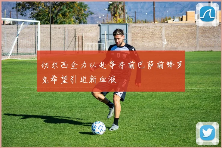 切尔西全力以赴争夺前巴萨前锋罗克希望引进新血液