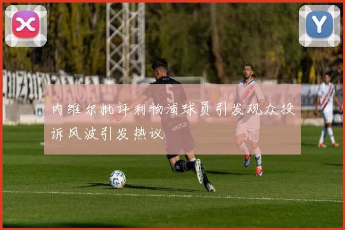 内维尔批评利物浦球员引发观众投诉风波引发热议