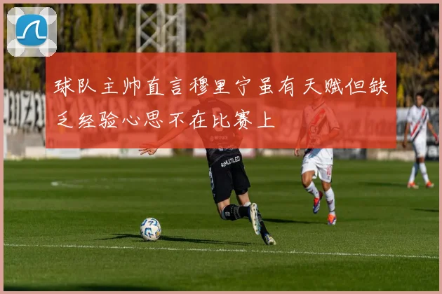 球队主帅直言穆里宁虽有天赋但缺乏经验心思不在比赛上