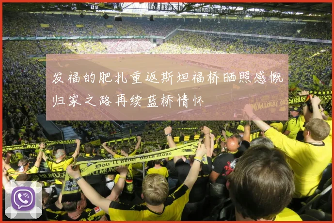 发福的肥扎重返斯坦福桥晒照感慨归家之路再续蓝桥情怀