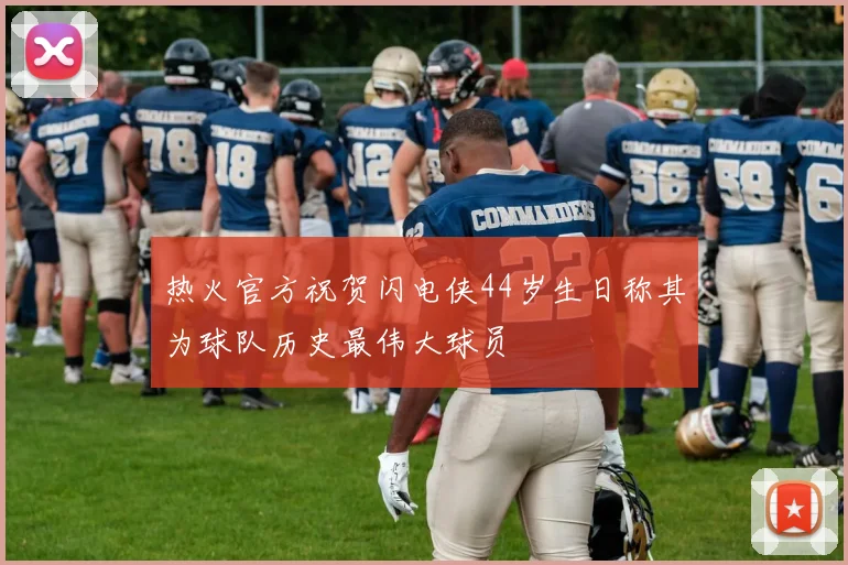 热火官方祝贺闪电侠44岁生日称其为球队历史最伟大球员