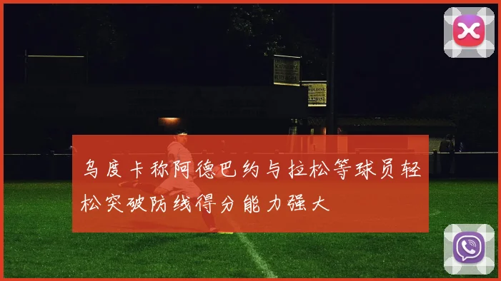 乌度卡称阿德巴约与拉松等球员轻松突破防线得分能力强大
