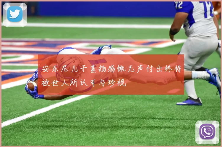 安东尼儿子基扬感慨无声付出终将被世人所认可与珍视