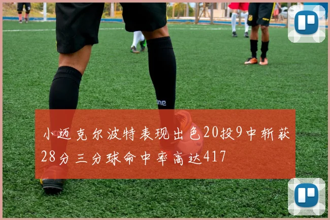 小迈克尔波特表现出色20投9中斩获28分三分球命中率高达417