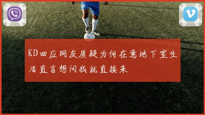 KD回应网友质疑为何在意地下室生活直言想问我就直接来