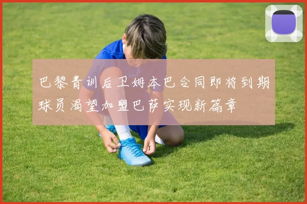 巴黎青训后卫姆本巴合同即将到期球员渴望加盟巴萨实现新篇章