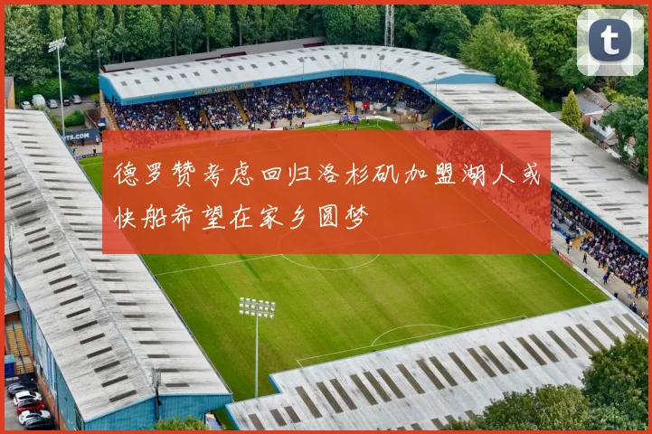 德罗赞考虑回归洛杉矶加盟湖人或快船希望在家乡圆梦