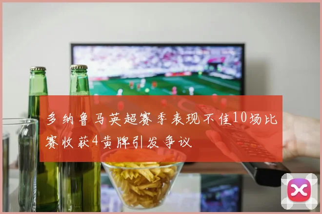 多纳鲁马英超赛季表现不佳10场比赛收获4黄牌引发争议