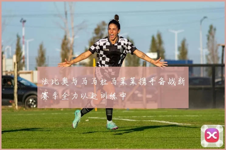 法比奥与马马杜马莱莱携手备战新赛季全力以赴训练中