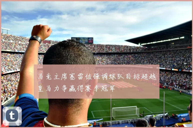 马竞主席塞雷佐强调球队目标超越皇马力争赢得赛季冠军