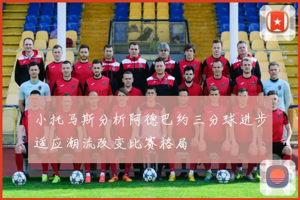 小托马斯分析阿德巴约三分球进步适应潮流改变比赛格局