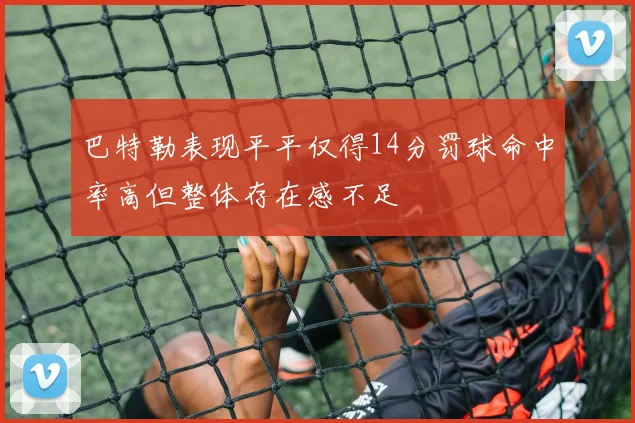 巴特勒表现平平仅得14分罚球命中率高但整体存在感不足