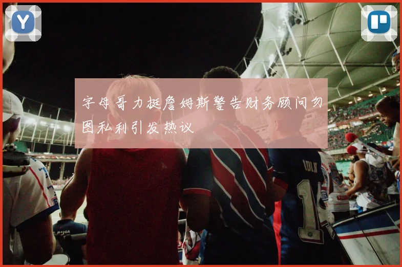 字母哥力挺詹姆斯警告财务顾问勿图私利引发热议
