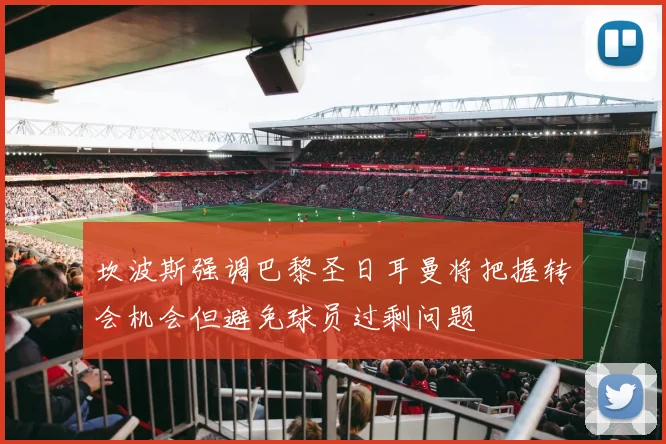坎波斯强调巴黎圣日耳曼将把握转会机会但避免球员过剩问题