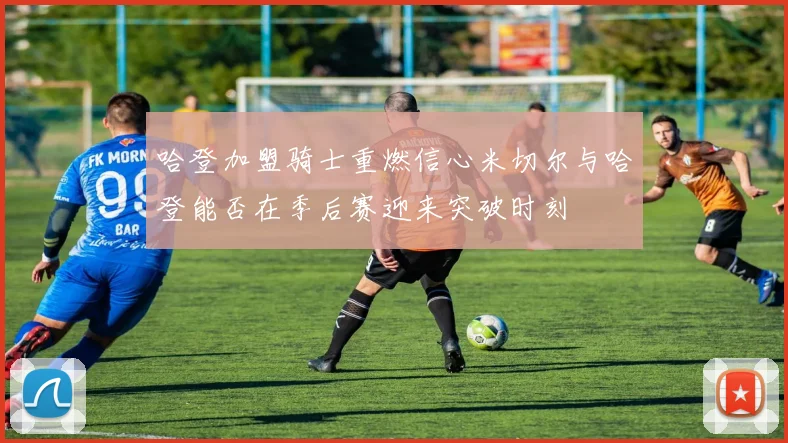 哈登加盟骑士重燃信心米切尔与哈登能否在季后赛迎来突破时刻