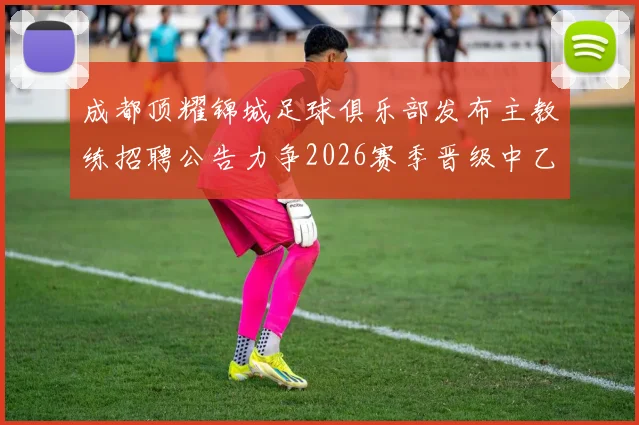 成都顶耀锦城足球俱乐部发布主教练招聘公告力争2026赛季晋级中乙联赛