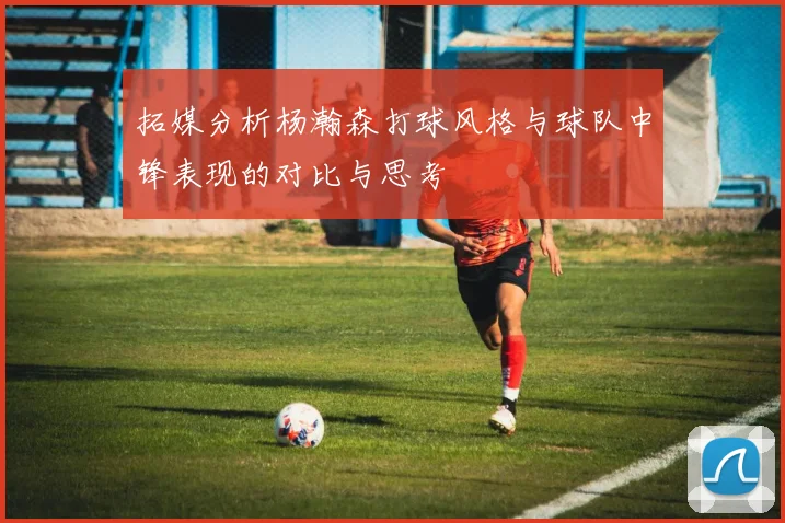 拓媒分析杨瀚森打球风格与球队中锋表现的对比与思考