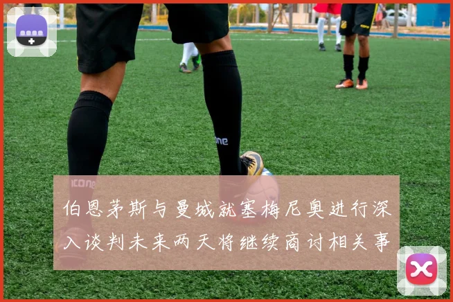伯恩茅斯与曼城就塞梅尼奥进行深入谈判未来两天将继续商讨相关事宜