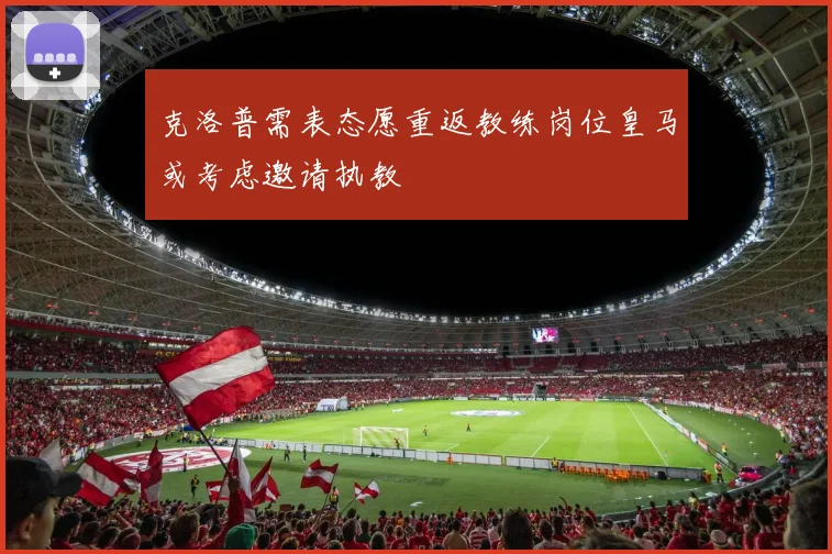 克洛普需表态愿重返教练岗位皇马或考虑邀请执教