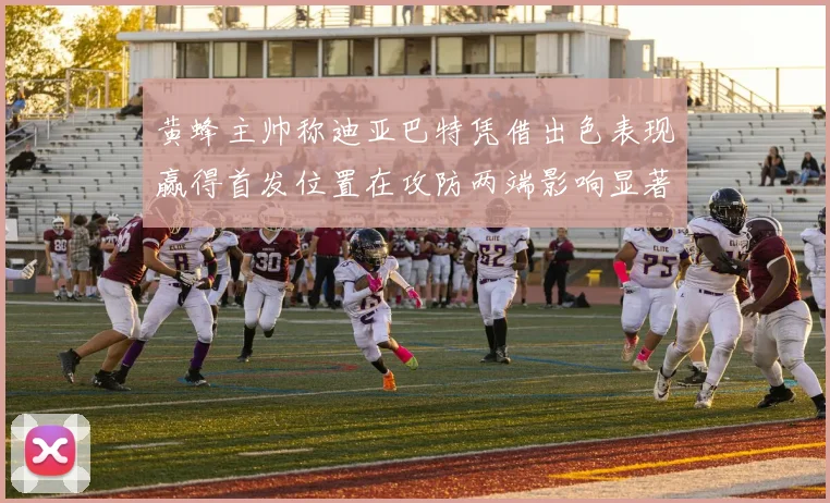 黄蜂主帅称迪亚巴特凭借出色表现赢得首发位置在攻防两端影响显著