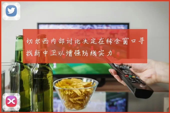 切尔西内部讨论决定在转会窗口寻找新中卫以增强防线实力