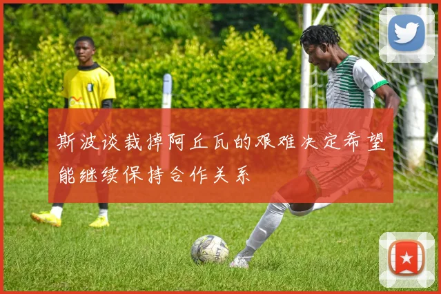 斯波谈裁掉阿丘瓦的艰难决定希望能继续保持合作关系