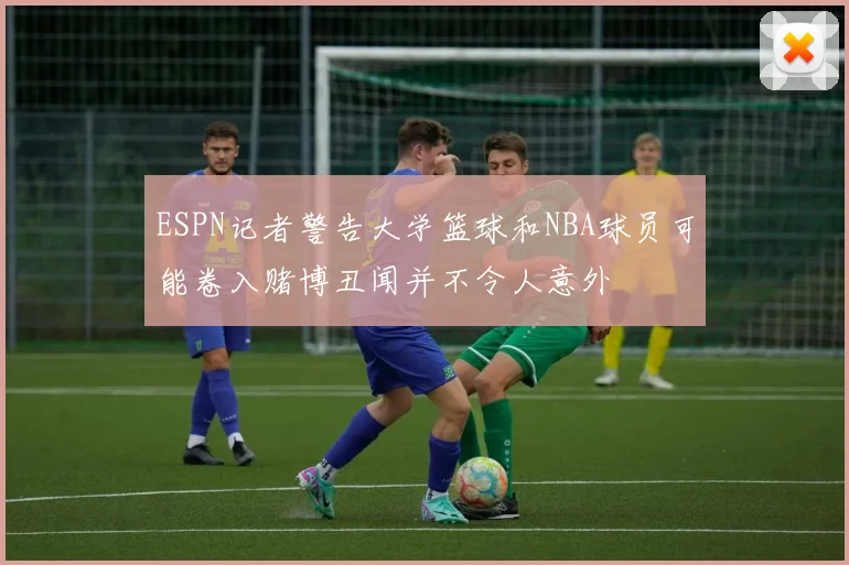 ESPN记者警告大学篮球和NBA球员可能卷入赌博丑闻并不令人意外