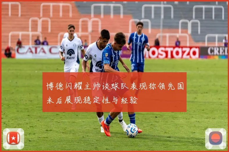 博德闪耀主帅谈球队表现称领先国米后展现稳定性与经验