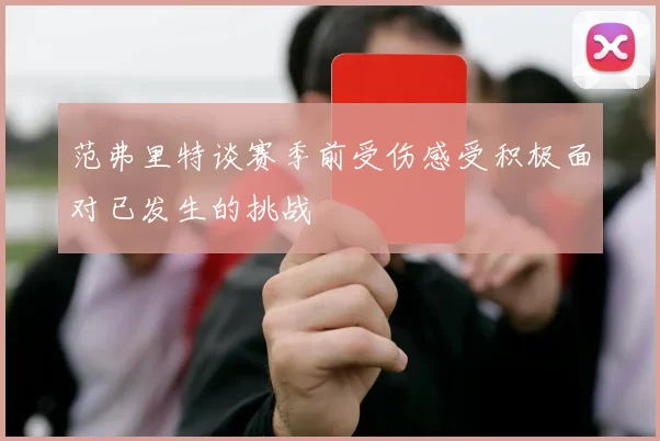 范弗里特谈赛季前受伤感受积极面对已发生的挑战