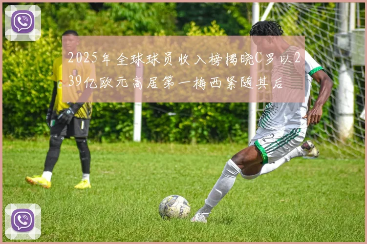 2025年全球球员收入榜揭晓C罗以239亿欧元高居第一梅西紧随其后