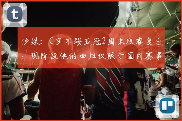 沙媒：C罗不踢亚冠2周末联赛复出，现阶段他的回归仅限于国内赛事