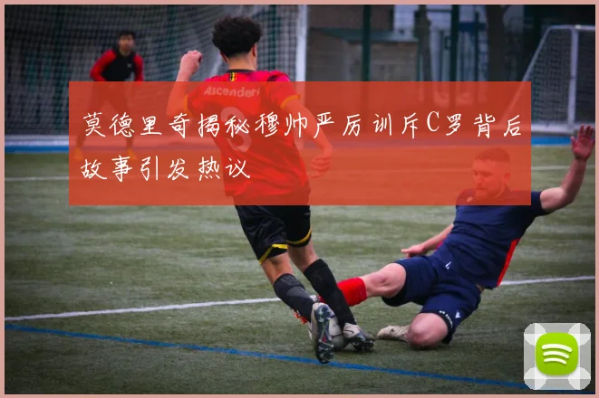 莫德里奇揭秘穆帅严厉训斥C罗背后故事引发热议