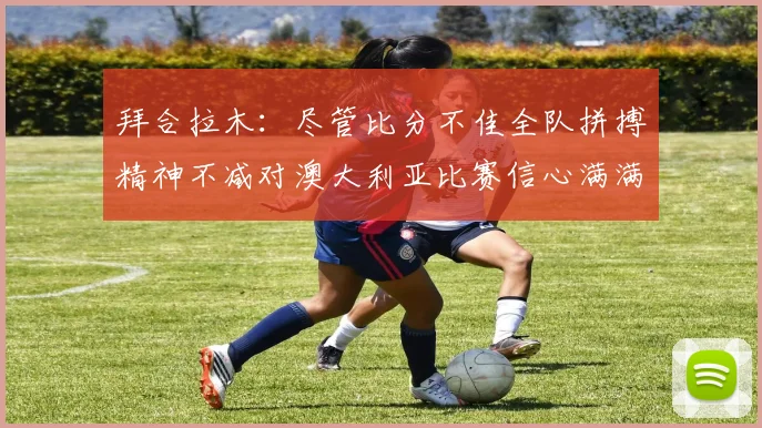 拜合拉木：尽管比分不佳全队拼搏精神不减对澳大利亚比赛信心满满期待进球