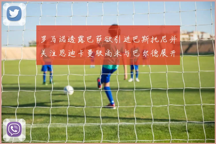 罗马诺透露巴萨欲引进巴斯托尼并关注恩迪卡曼联尚未与巴尔德展开谈判
