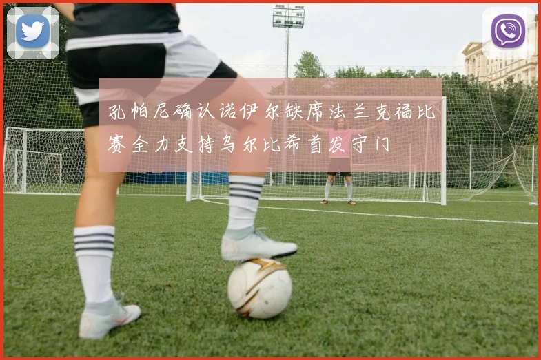 孔帕尼确认诺伊尔缺席法兰克福比赛全力支持乌尔比希首发守门