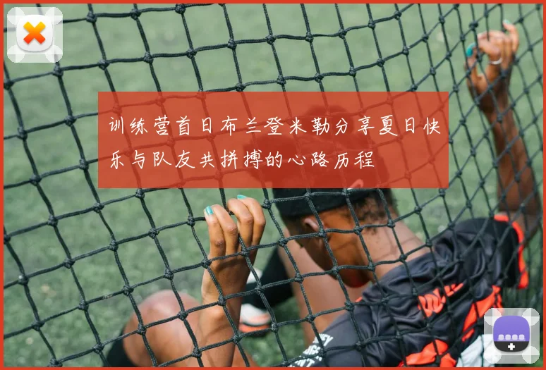 训练营首日布兰登米勒分享夏日快乐与队友共拼搏的心路历程