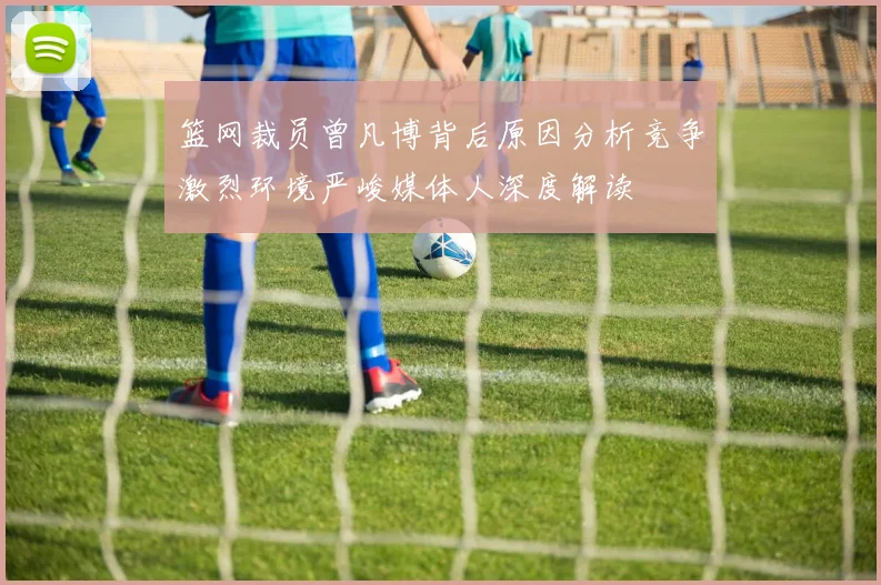 篮网裁员曾凡博背后原因分析竞争激烈环境严峻媒体人深度解读