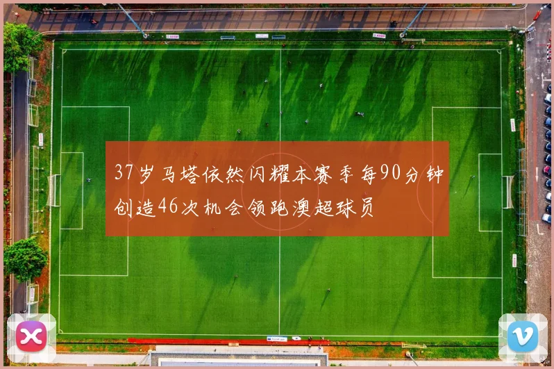 37岁马塔依然闪耀本赛季每90分钟创造46次机会领跑澳超球员
