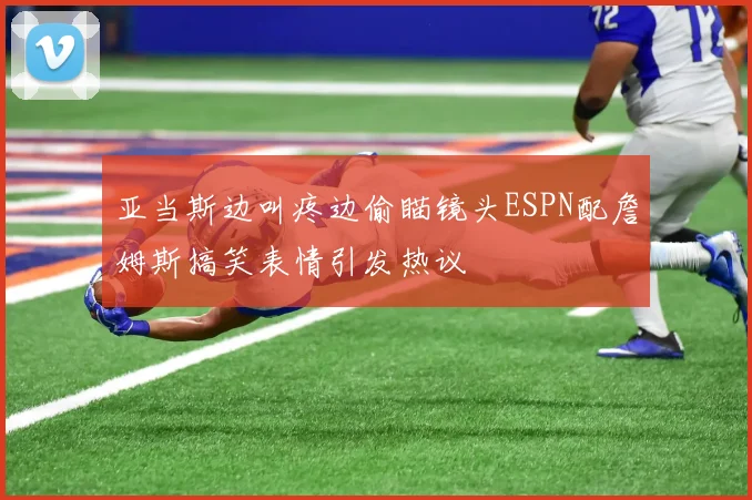 亚当斯边叫疼边偷瞄镜头ESPN配詹姆斯搞笑表情引发热议