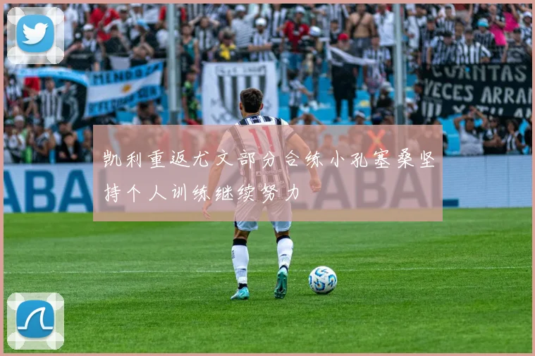 凯利重返尤文部分合练小孔塞桑坚持个人训练继续努力