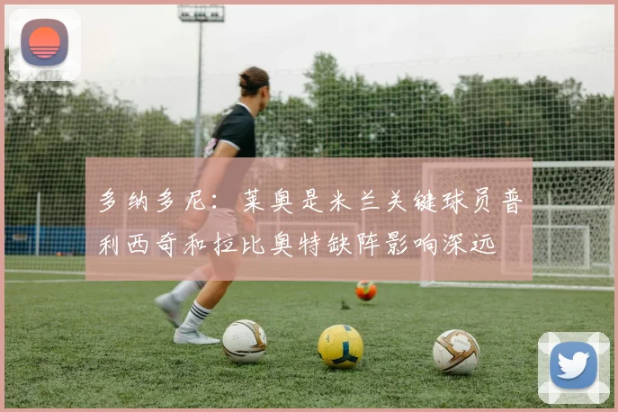 多纳多尼：莱奥是米兰关键球员普利西奇和拉比奥特缺阵影响深远