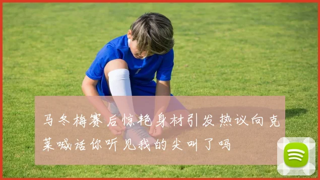 马冬梅赛后惊艳身材引发热议向克莱喊话你听见我的尖叫了吗