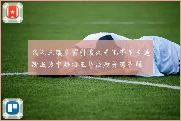 武汉三镇冬窗引援大手笔签下卡迪斯成为中超标王与拉唐并驾齐驱